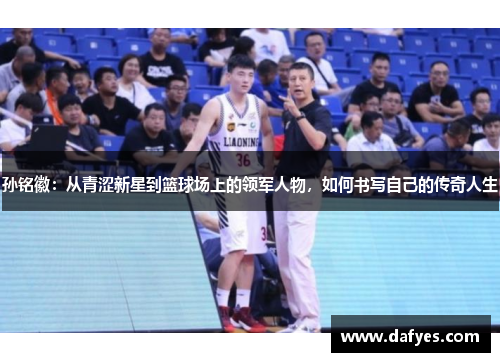 孙铭徽：从青涩新星到篮球场上的领军人物，如何书写自己的传奇人生